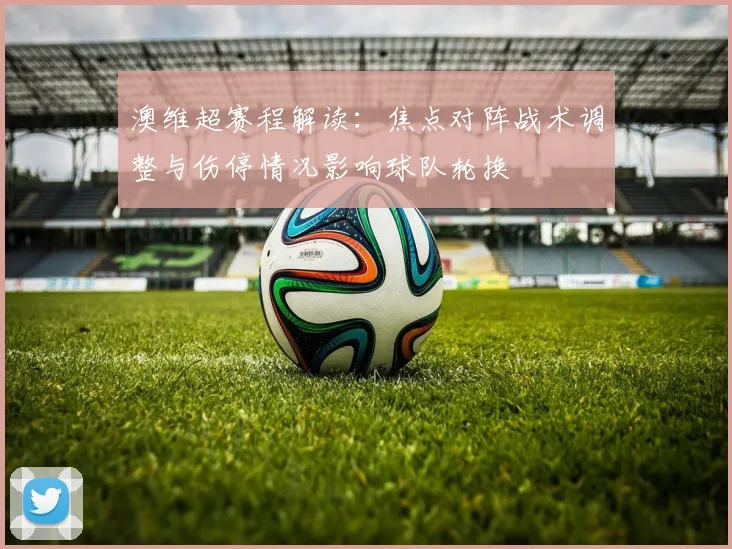 澳维超赛程解读：焦点对阵战术调整与伤停情况影响球队轮换